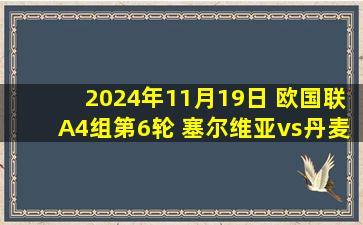 2024年11月19日 欧国联A4组第6轮 塞尔维亚vs丹麦 全场录像